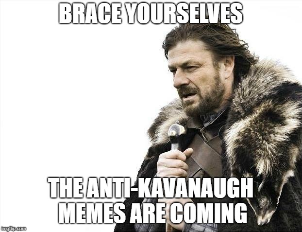 Brace Yourselves X is Coming | BRACE YOURSELVES; THE ANTI-KAVANAUGH MEMES ARE COMING | image tagged in memes,brace yourselves x is coming | made w/ Imgflip meme maker