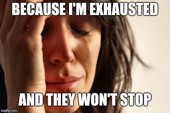 First World Problems Meme | BECAUSE I'M EXHAUSTED AND THEY WON'T STOP | image tagged in memes,first world problems | made w/ Imgflip meme maker