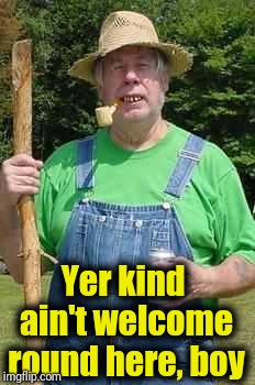 Hillbilly Pappy | Yer kind ain't welcome round here, boy | image tagged in hillbilly pappy | made w/ Imgflip meme maker