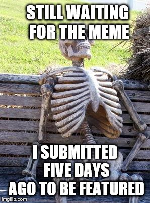 s | STILL WAITING FOR THE MEME; I SUBMITTED FIVE DAYS AGO TO BE FEATURED | image tagged in memes,waiting skeleton | made w/ Imgflip meme maker