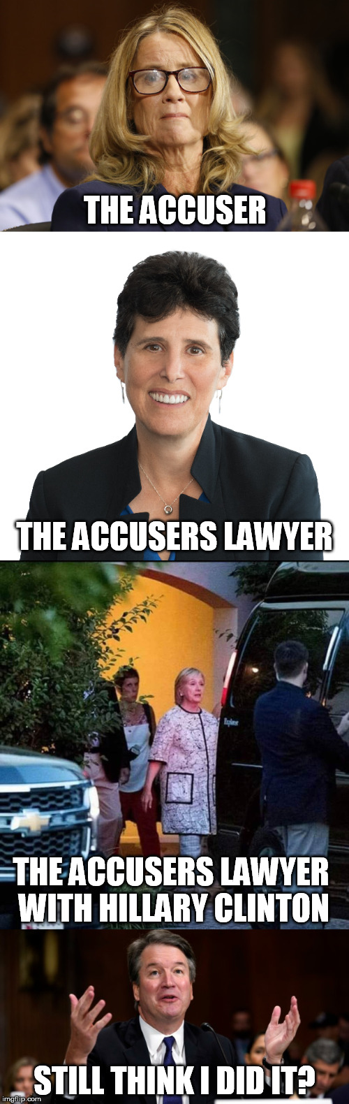 The Accuser | THE ACCUSER; THE ACCUSERS LAWYER; THE ACCUSERS LAWYER WITH HILLARY CLINTON; STILL THINK I DID IT? | image tagged in brett kavanaugh,christine blasey ford,political meme,scotus,donald trump | made w/ Imgflip meme maker