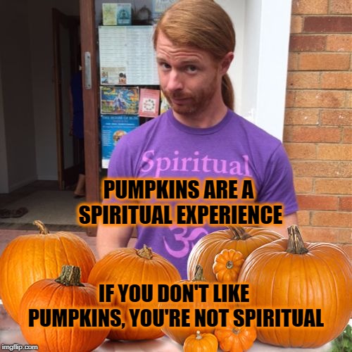 JP Sears Pumpkin Edition | PUMPKINS ARE A SPIRITUAL EXPERIENCE; IF YOU DON'T LIKE PUMPKINS, YOU'RE NOT SPIRITUAL | image tagged in jp sears pumpkin edition,jp sears the spiritual guy,spiritual,pumpkin,pumpkin spice | made w/ Imgflip meme maker