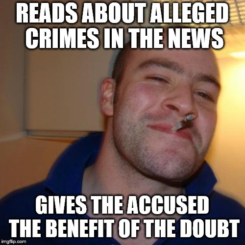 Good Guy Greg Meme | READS ABOUT ALLEGED CRIMES IN THE NEWS GIVES THE ACCUSED THE BENEFIT OF THE DOUBT | image tagged in memes,good guy greg | made w/ Imgflip meme maker