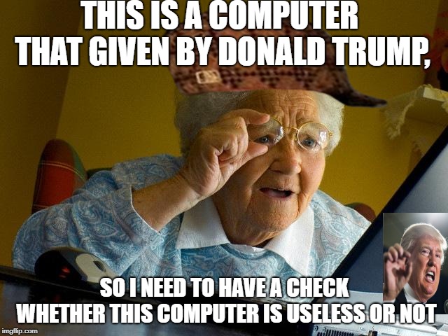 Donald trump computer is useless? I need a check! | THIS IS A COMPUTER THAT GIVEN BY DONALD TRUMP, SO I NEED TO HAVE A CHECK WHETHER THIS COMPUTER IS USELESS OR NOT | image tagged in memes,grandma finds the internet,scumbag,donald trump | made w/ Imgflip meme maker