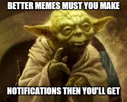 yoda | BETTER MEMES MUST YOU MAKE NOTIFICATIONS THEN YOU'LL GET | image tagged in yoda | made w/ Imgflip meme maker
