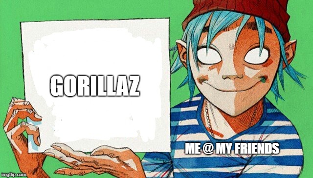 2-D from Gorillaz  | GORILLAZ; ME @ MY FRIENDS | image tagged in 2-d from gorillaz | made w/ Imgflip meme maker