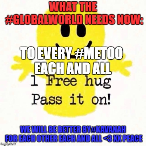 WHAT THE #GLOBALWORLD NEEDS NOW:; TO EVERY #METOO EACH AND ALL; WE WILL BE BETTER BY#KAVANAH FOR EACH OTHER EACH AND ALL <3 XX PEACE | image tagged in what the global world needs now more than ever is love | made w/ Imgflip meme maker