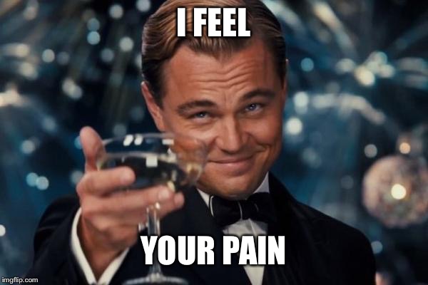 Leonardo Dicaprio Cheers Meme | I FEEL YOUR PAIN | image tagged in memes,leonardo dicaprio cheers | made w/ Imgflip meme maker