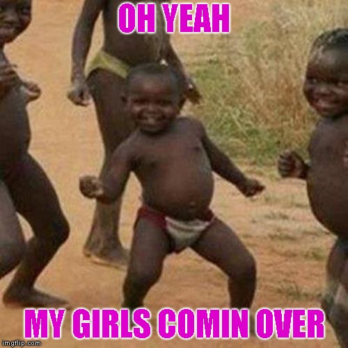 Third World Success Kid Meme | OH YEAH; MY GIRLS COMIN OVER | image tagged in memes,third world success kid | made w/ Imgflip meme maker