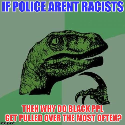 Stop the police | IF POLICE ARENT RACISTS; THEN WHY DO BLACK PPL GET PULLED OVER THE MOST OFTEN? | image tagged in memes,philosoraptor | made w/ Imgflip meme maker