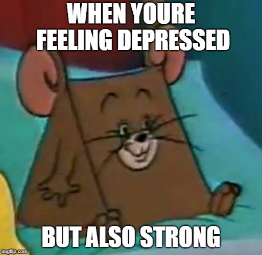 oh no triangle jerry | WHEN YOURE FEELING DEPRESSED; BUT ALSO STRONG | image tagged in oh no triangle jerry | made w/ Imgflip meme maker