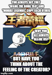 We are two different games, so stop talk about us!!! | YOU ALWAYS SAY THAT "WANG ZHE RONG YAO" AND "MOBILE LEGENDS" COPY EACH OTHER, WHY YOU ALL ALWAYS BLAME US? BUT HAVE YOU THINK ABOUT THE FEELING OF THE CREATOR? | image tagged in wang zhe rong yao,mobile legends,moba,mobile games | made w/ Imgflip meme maker