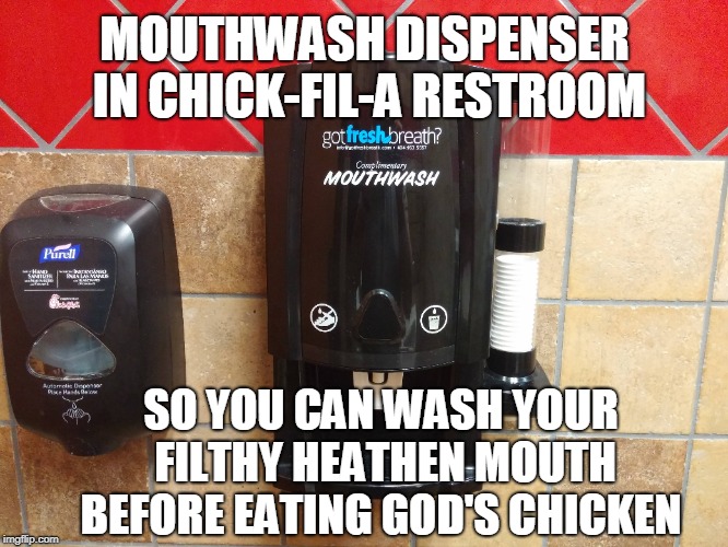 New to some Chick-fil-a stores  | MOUTHWASH DISPENSER IN CHICK-FIL-A RESTROOM; SO YOU CAN WASH YOUR FILTHY HEATHEN MOUTH BEFORE EATING GOD'S CHICKEN | image tagged in chick-fil-a,mouthwash,heathen,chicken sandwich,memes | made w/ Imgflip meme maker