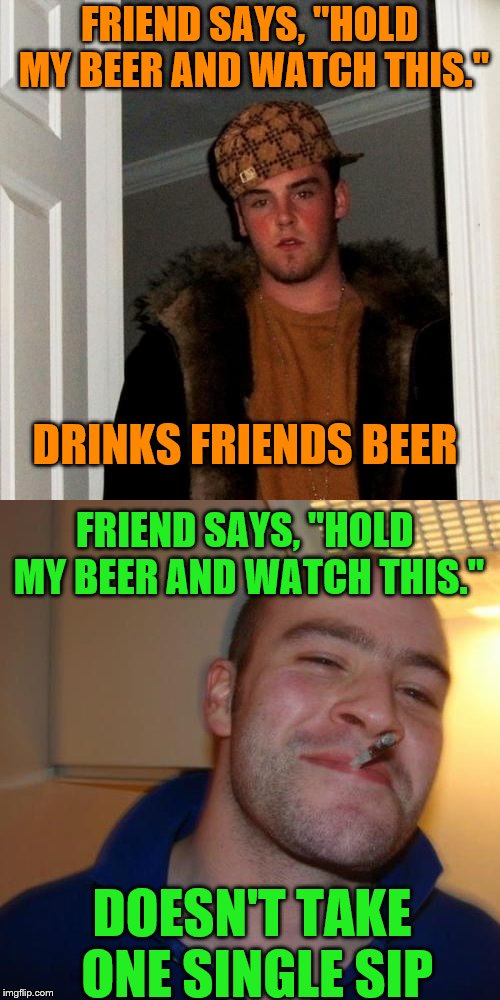 FRIEND SAYS, "HOLD MY BEER AND WATCH THIS."; DRINKS FRIENDS BEER; FRIEND SAYS, "HOLD MY BEER AND WATCH THIS."; DOESN'T TAKE ONE SINGLE SIP | image tagged in scumbag steve,good guy greg | made w/ Imgflip meme maker