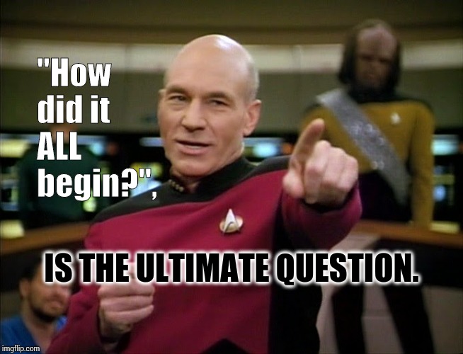 The Ultimate Question. | "How did it ALL begin?", IS THE ULTIMATE QUESTION. | image tagged in captain picard pointing,ultimate,question,memes,meme,hitchhiker's guide to the galaxy | made w/ Imgflip meme maker