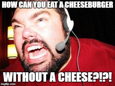 Nerd Rage |  HOW CAN YOU EAT A CHEESEBURGER; WITHOUT A CHEESE?!?! | image tagged in nerd rage | made w/ Imgflip meme maker