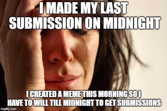 First World Problems | I MADE MY LAST SUBMISSION ON MIDNIGHT; I CREATED A MEME THIS MORNING SO I HAVE TO WILL TILL MIDNIGHT TO GET SUBMISSIONS | image tagged in memes,first world problems,submissions | made w/ Imgflip meme maker