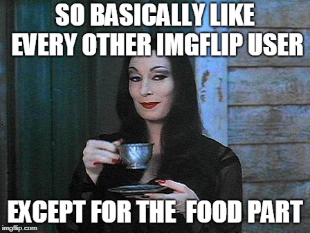 Morticia drinking tea | SO BASICALLY LIKE EVERY OTHER IMGFLIP USER EXCEPT FOR THE  FOOD PART | image tagged in morticia drinking tea | made w/ Imgflip meme maker