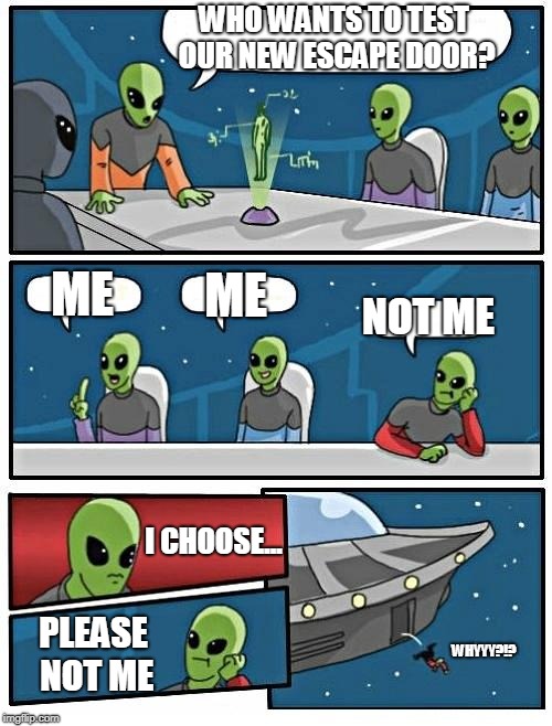 Alien Meeting Suggestion | WHO WANTS TO TEST OUR NEW ESCAPE DOOR? ME; ME; NOT ME; I CHOOSE... WHYYY?!? PLEASE NOT ME | image tagged in memes,alien meeting suggestion | made w/ Imgflip meme maker