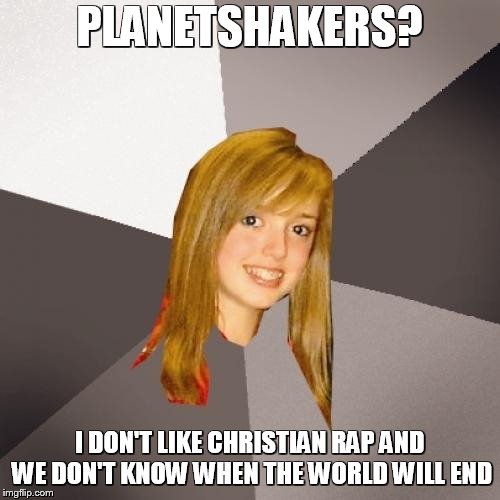 Musically Oblivious 8th Grader Meme | PLANETSHAKERS? I DON'T LIKE CHRISTIAN RAP AND WE DON'T KNOW WHEN THE WORLD WILL END | image tagged in memes,musically oblivious 8th grader | made w/ Imgflip meme maker