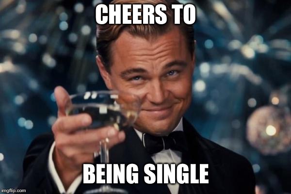 Leonardo Dicaprio Cheers Meme | CHEERS TO; BEING SINGLE | image tagged in memes,leonardo dicaprio cheers | made w/ Imgflip meme maker