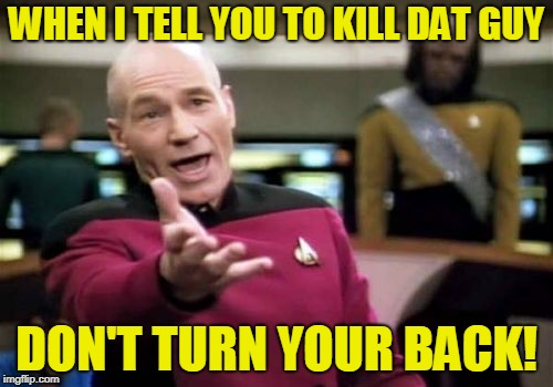 Picard Wtf Meme | WHEN I TELL YOU TO KILL DAT GUY; DON'T TURN YOUR BACK! | image tagged in memes,picard wtf | made w/ Imgflip meme maker