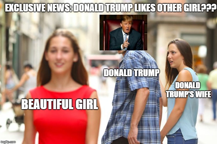 Donald Trump like other girl that his wife,another X is approaching? | EXCLUSIVE NEWS: DONALD TRUMP LIKES OTHER GIRL??? DONALD TRUMP; DONALD TRUMP'S WIFE; BEAUTIFUL GIRL | image tagged in memes,distracted boyfriend,donald trump | made w/ Imgflip meme maker