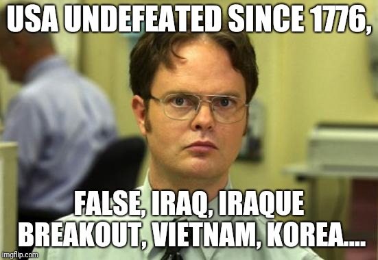 Dwight Schrute Meme | USA UNDEFEATED SINCE 1776, FALSE, IRAQ, IRAQUE BREAKOUT, VIETNAM, KOREA.... | image tagged in memes,dwight schrute | made w/ Imgflip meme maker