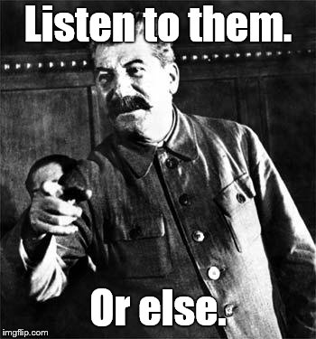 Stalin | Listen to them. Or else. | image tagged in stalin | made w/ Imgflip meme maker
