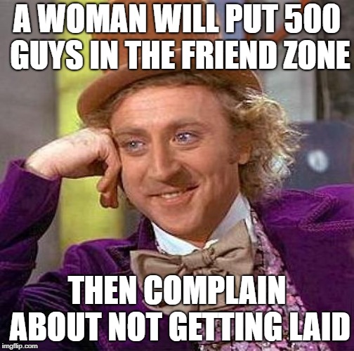 Creepy Condescending Wonka Meme | A WOMAN WILL PUT 500 GUYS IN THE FRIEND ZONE; THEN COMPLAIN ABOUT NOT GETTING LAID | image tagged in memes,creepy condescending wonka | made w/ Imgflip meme maker