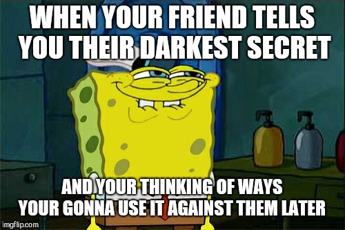 Don't You Squidward Meme | WHEN YOUR FRIEND TELLS YOU THEIR DARKEST SECRET; AND YOUR THINKING OF WAYS YOUR GONNA USE IT AGAINST THEM LATER | image tagged in memes,dont you squidward | made w/ Imgflip meme maker