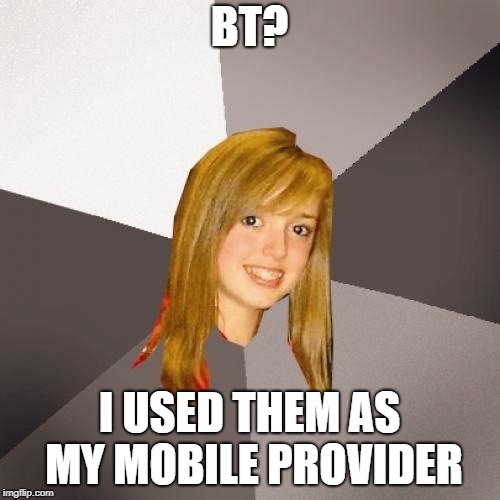 Musically Oblivious 8th Grader Meme | BT? I USED THEM AS MY MOBILE PROVIDER | image tagged in memes,musically oblivious 8th grader | made w/ Imgflip meme maker