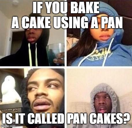 *Hits blunt | IF YOU BAKE A CAKE USING A PAN; IS IT CALLED PAN CAKES? | image tagged in hits blunt | made w/ Imgflip meme maker