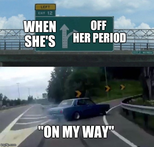 Left Exit 12 Off Ramp Meme | OFF HER PERIOD; WHEN SHE'S; "ON MY WAY" | image tagged in memes,left exit 12 off ramp | made w/ Imgflip meme maker