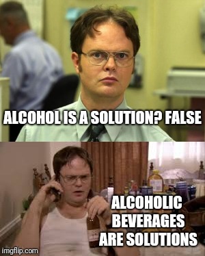 What I think in my head when I hear the joke: | ALCOHOL IS A SOLUTION? FALSE; ALCOHOLIC BEVERAGES ARE SOLUTIONS | image tagged in dwight schrute,memes,drunk,alcoholism alcoholic | made w/ Imgflip meme maker