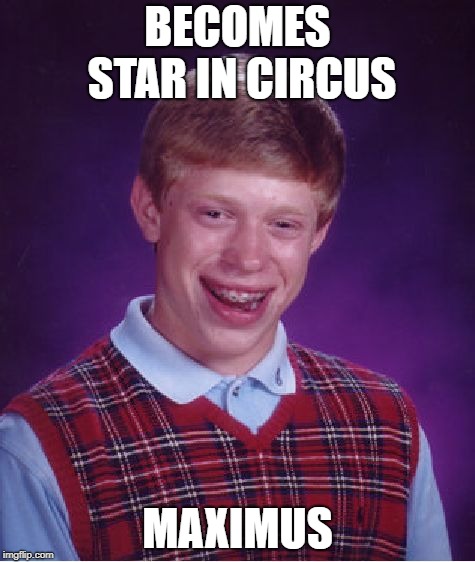 Bad Luck Brian | BECOMES STAR IN CIRCUS; MAXIMUS | image tagged in memes,bad luck brian | made w/ Imgflip meme maker