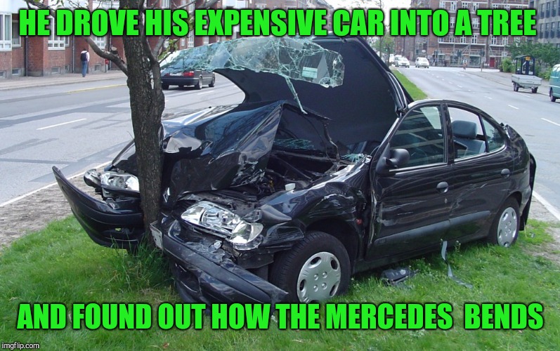 Car Crash | HE DROVE HIS EXPENSIVE CAR INTO A TREE; AND FOUND OUT HOW THE MERCEDES  BENDS | image tagged in car crash | made w/ Imgflip meme maker