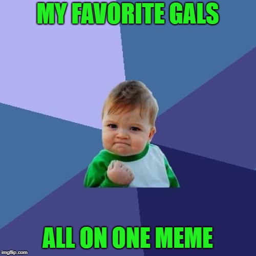 Success Kid Meme | MY FAVORITE GALS ALL ON ONE MEME | image tagged in memes,success kid | made w/ Imgflip meme maker