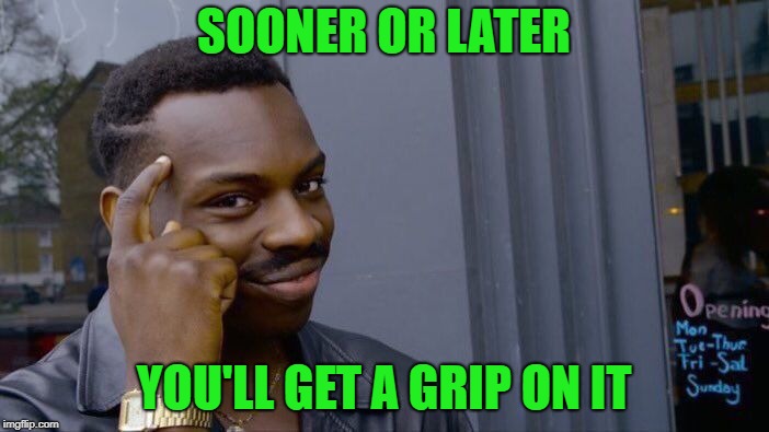 Roll Safe Think About It Meme | SOONER OR LATER YOU'LL GET A GRIP ON IT | image tagged in memes,roll safe think about it | made w/ Imgflip meme maker