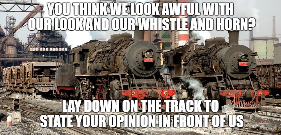 Chinese Steam | YOU THINK WE LOOK AWFUL WITH OUR LOOK AND OUR WHISTLE AND HORN? LAY DOWN ON THE TRACK TO STATE YOUR OPINION IN FRONT OF US | image tagged in train,china | made w/ Imgflip meme maker