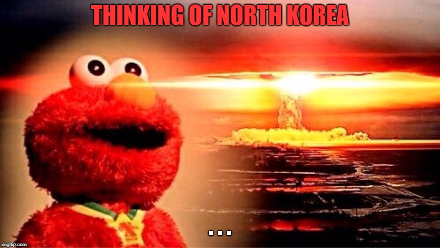 elmo nuclear explosion | THINKING OF NORTH KOREA; . . . | image tagged in elmo nuclear explosion | made w/ Imgflip meme maker