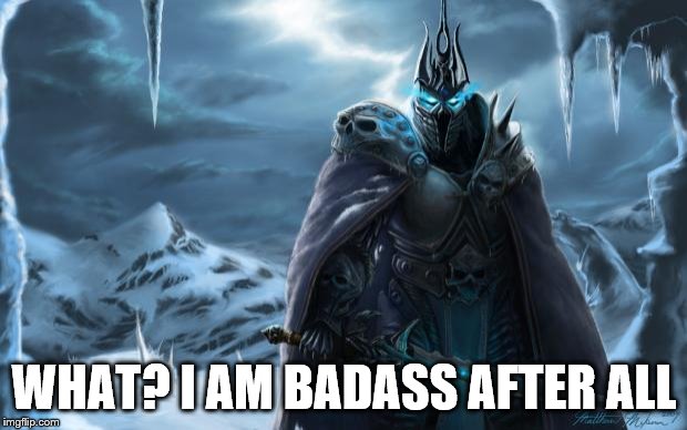 Arthas That's Cute | WHAT? I AM BADASS AFTER ALL | image tagged in arthas that's cute | made w/ Imgflip meme maker