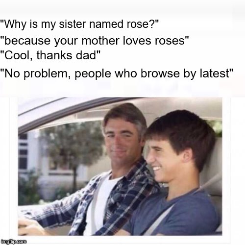 Do little bit of good and upvote some latest memes. | "Why is my sister named rose?"; "because your mother loves roses"; "Cool, thanks dad"; "No problem, people who browse by latest" | image tagged in dad why is my sister named rose,memes,dad,latest | made w/ Imgflip meme maker