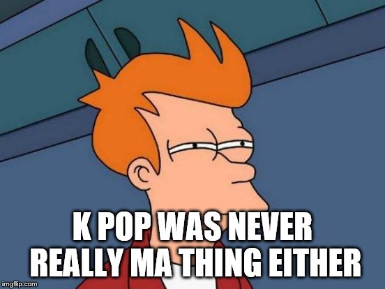 Futurama Fry Meme | K POP WAS NEVER REALLY MA THING EITHER | image tagged in memes,futurama fry | made w/ Imgflip meme maker