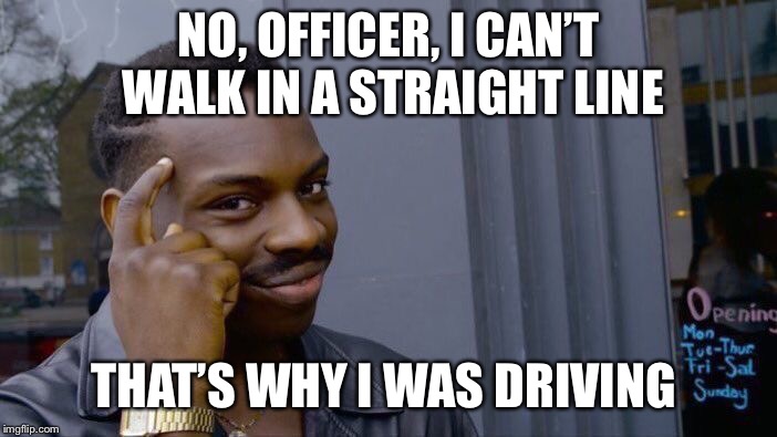 Roll Safe Think About It Meme | NO, OFFICER, I CAN’T WALK IN A STRAIGHT LINE; THAT’S WHY I WAS DRIVING | image tagged in memes,roll safe think about it | made w/ Imgflip meme maker
