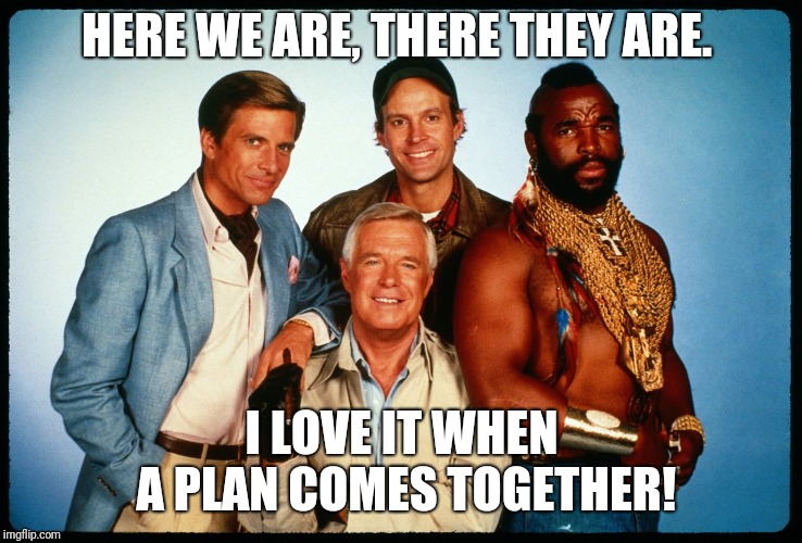 The A Team  | HERE WE ARE, THERE THEY ARE. I LOVE IT WHEN A PLAN COMES TOGETHER! | image tagged in the a team | made w/ Imgflip meme maker