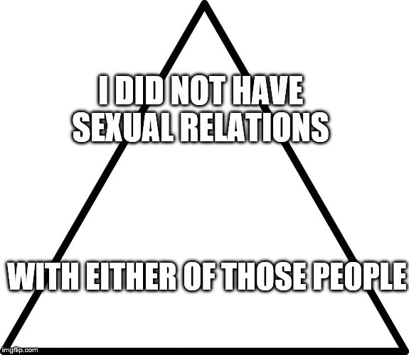 triangle | I DID NOT HAVE SEXUAL RELATIONS WITH EITHER OF THOSE PEOPLE | image tagged in triangle | made w/ Imgflip meme maker