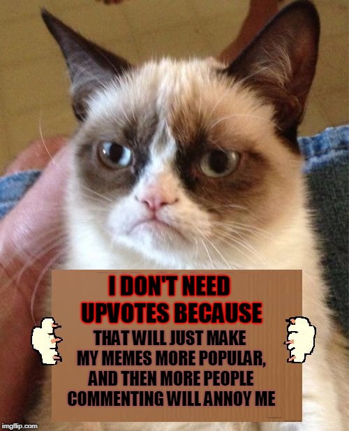 This meme is brought to you by the Downvote Button. Grumpy Cat Weekend, a Socraziness_all_the_way event, Oct 5-8. | I DON'T NEED UPVOTES BECAUSE; THAT WILL JUST MAKE MY MEMES MORE POPULAR, AND THEN MORE PEOPLE COMMENTING WILL ANNOY ME | image tagged in grumpy cat cardboard sign,memes,craziness_all_the_way,grumpy cat,grumpy cat weekend,downvote | made w/ Imgflip meme maker