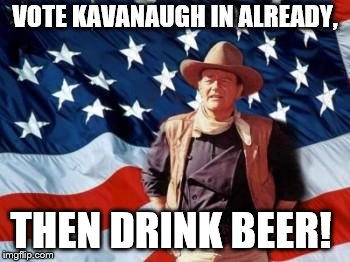 John Wayne American Flag | VOTE KAVANAUGH IN ALREADY, THEN DRINK BEER! | image tagged in john wayne american flag | made w/ Imgflip meme maker