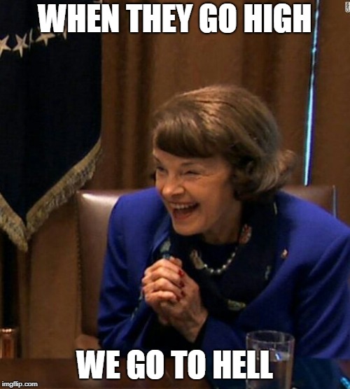 Dianne Feinstein Shlomo hand rubbing | WHEN THEY GO HIGH; WE GO TO HELL | image tagged in dianne feinstein shlomo hand rubbing | made w/ Imgflip meme maker